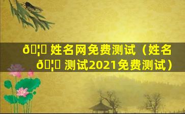 🦊 姓名网免费测试（姓名 🦍 测试2021免费测试）